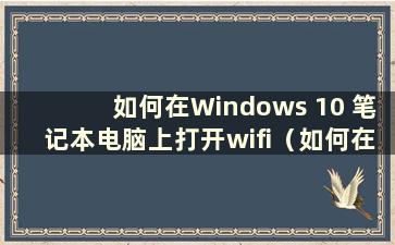 如何在Windows 10 笔记本电脑上打开wifi（如何在笔记本电脑上打开wifi）